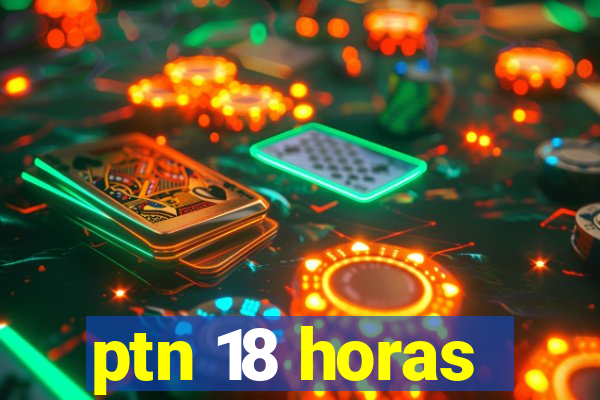 ptn 18 horas